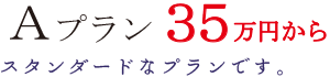 Aプラン 35万円から スタンダードなプランです。