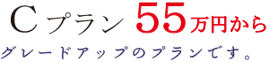 Cプラン 55万円から グレードアップのプランです。