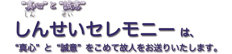 真心と誠意　しんせいセレモニーは真心と誠意をこめて故人をお送りいたします。